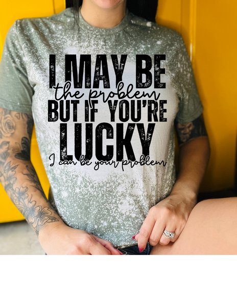 I May Be The Problem But If You're Lucky I Will Be Your Problem Tee