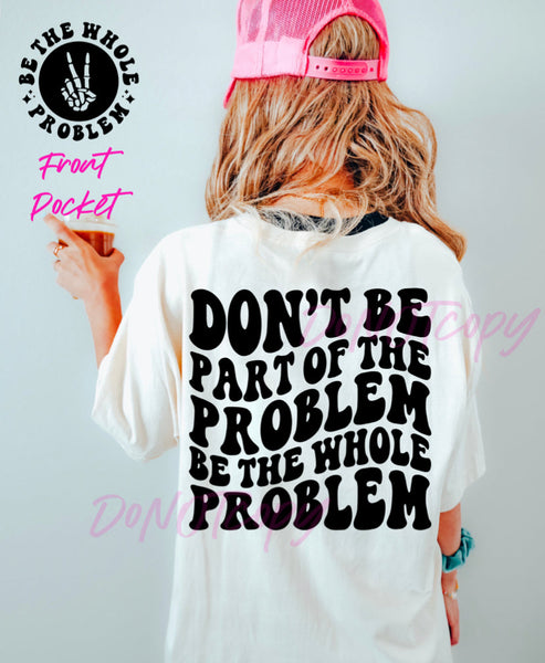 Don’t Be Part Of The Problem Be The Whole Problem Tee
