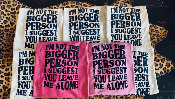 I’m Not The Bigger Person I Suggest You Leave Me Alone Tee