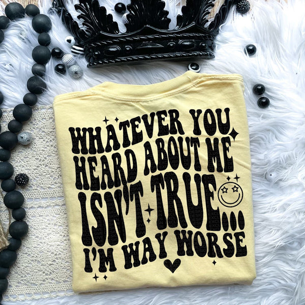 Whatever You Heard Isn&#39;t True I&#39;m Way Worse Tee